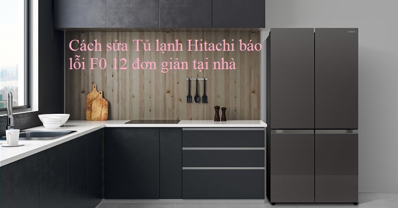 Cách sửa Tủ lạnh Hitachi báo lỗi F0 12 đơn giản tại nhà