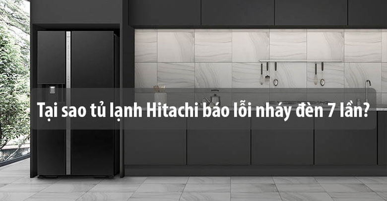 Tủ lạnh Hitachi báo lỗi nháy đèn 7 lần - Cách xử lý ra sao?