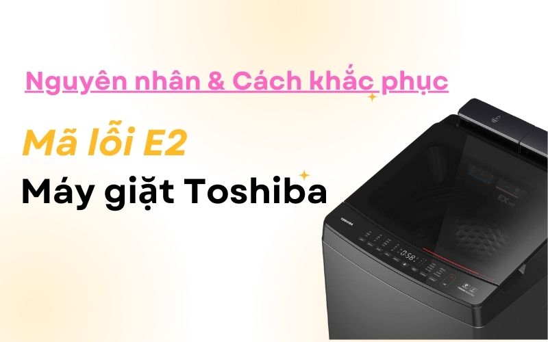 Máy giặt Toshiba lỗi E2: Nguyên nhân và Cách khắc phục