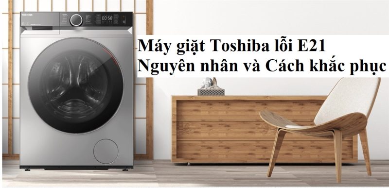 Lỗi E21 máy giặt Toshiba: Nguyên nhân và cách khắc phục