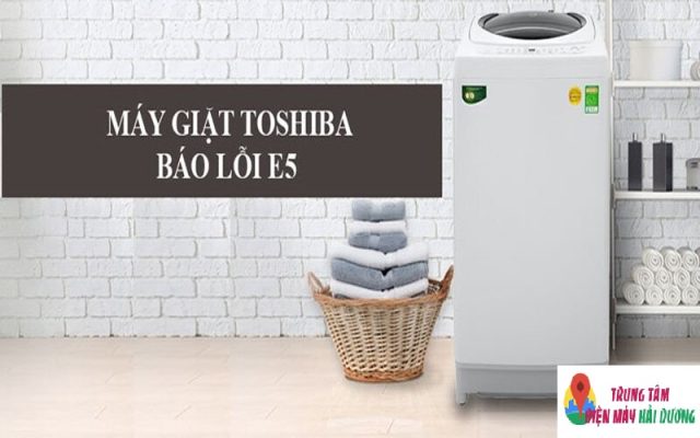 Lỗi E5 máy giặt Toshiba: Nguyên nhân và Cách khắc phục