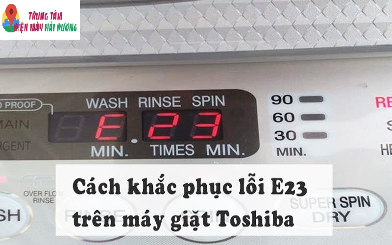 Lỗi E23 máy giặt Toshiba: Nguyên nhân và cách khắc phục