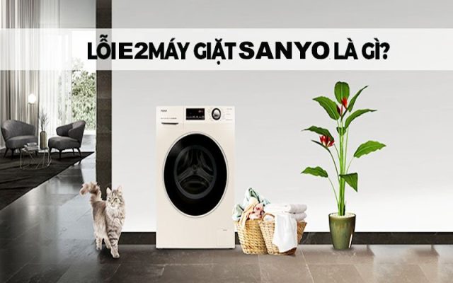 Lỗi E2 máy giặt Sanyo là lỗi gì? Cách khắc phục
