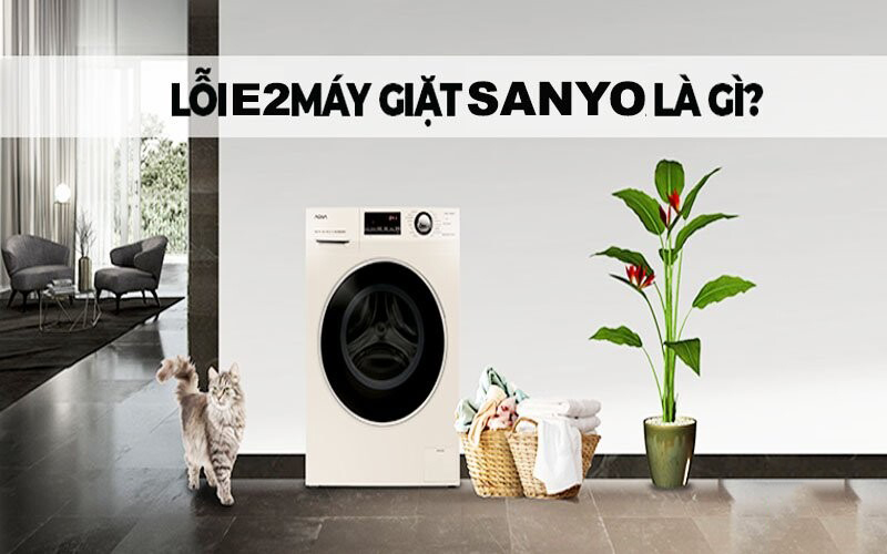 Lỗi E2 máy giặt Sanyo là lỗi gì? Cách khắc phục