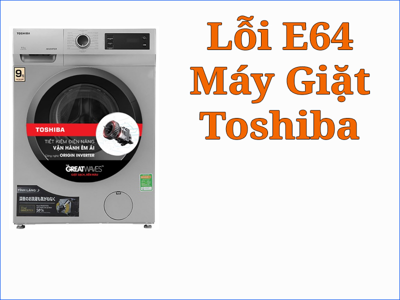Hướng dẫn cách khắc phục lỗi E64 máy giặt Toshiba hiệu quả